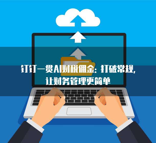 钉钉一贯AI财税佣金: 打破常规, 让财务管理更简单