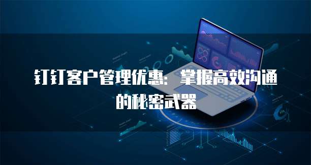 钉钉客户管理优惠：掌握高效沟通的秘密武器
