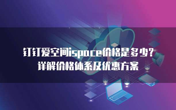 钉钉爱空间ispace价格是多少?详解价格体系及优惠方案
