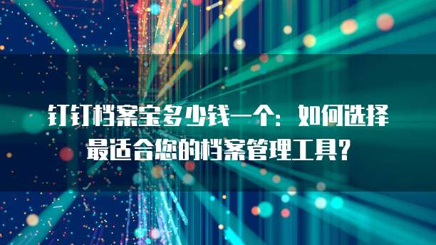 钉钉档案宝多少钱一个:如何选择最适合您的档案管理工具?