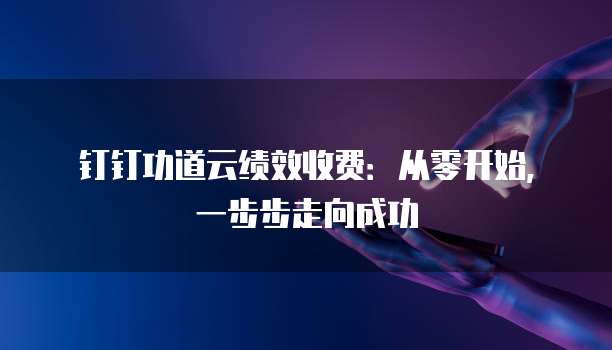 钉钉功道云绩效收费:从零开始,一步步走向成功