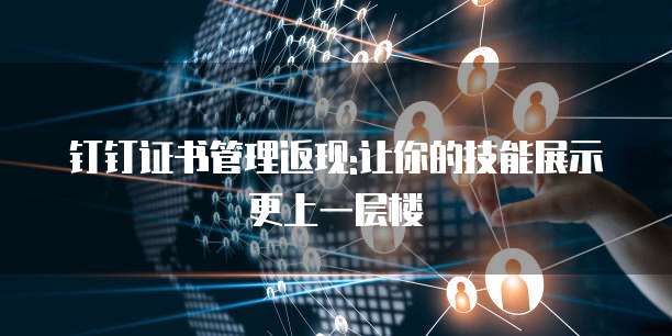 钉钉证书管理返现:让你的技能展示更上一层楼