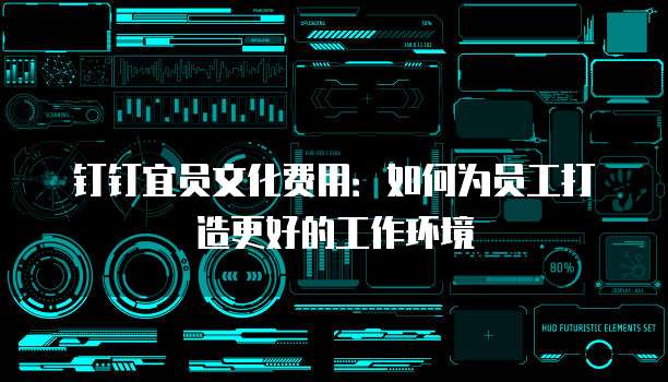 钉钉宜员文化费用:如何为员工打造更好的工作环境