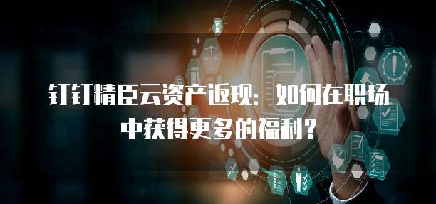 钉钉精臣云资产返现:如何在职场中获得更多的福利?