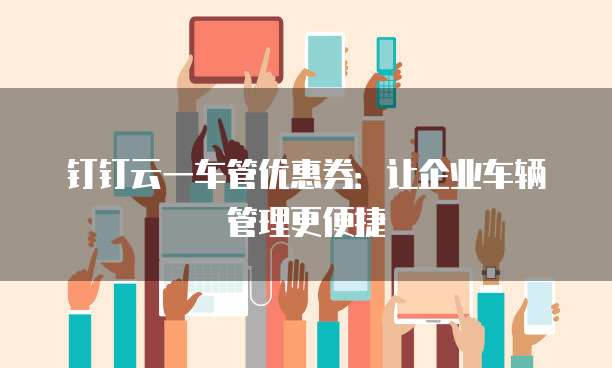 钉钉云一车管优惠券:让企业车辆管理更便捷