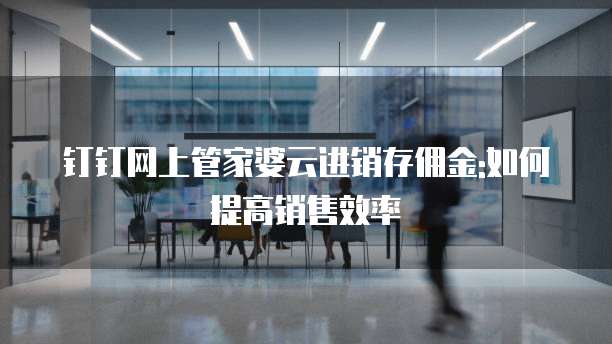 钉钉网上管家婆云进销存佣金:如何提高销售效率