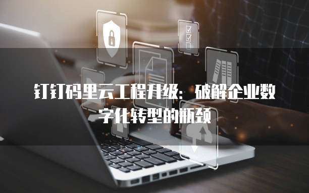 钉钉码里云工程升级：破解企业数字化转型的瓶颈