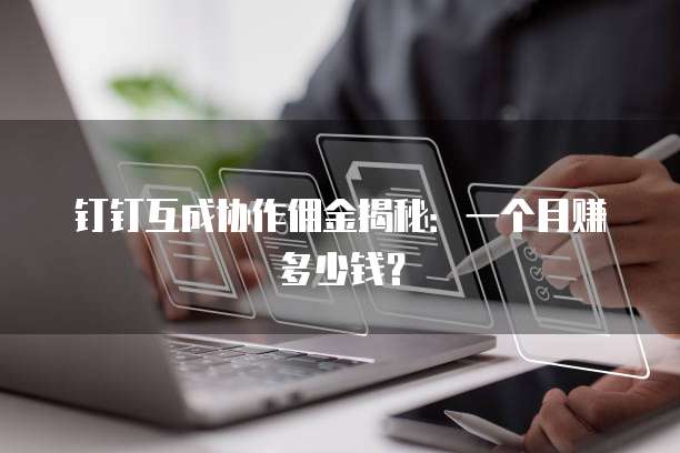 钉钉互成协作佣金揭秘:一个月赚多少钱?