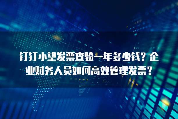 钉钉小望发票查验一年多少钱?企业财务人员如何高效管理发票?