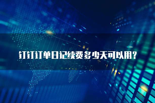 钉钉订单日记续费多少天可以用?