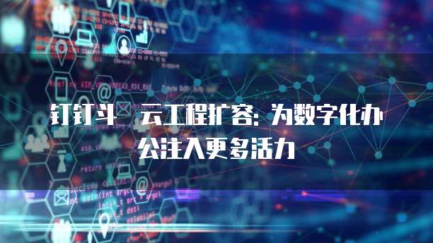 钉钉斗栱云工程扩容: 为数字化办公注入更多活力