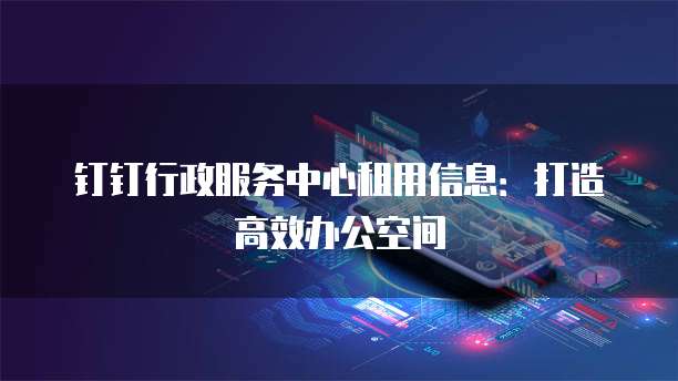 钉钉行政服务中心租用信息:打造高效办公空间