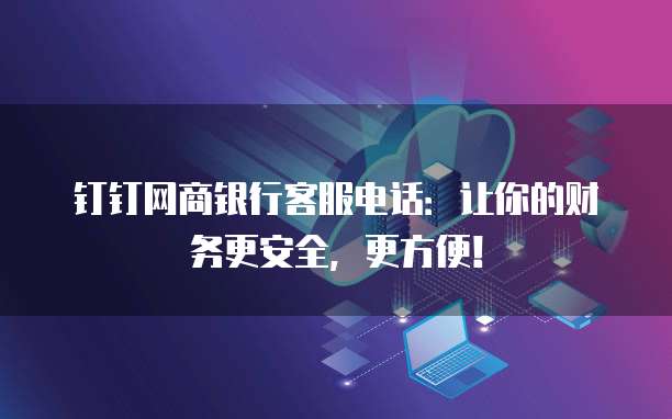 钉钉网商银行客服电话:让你的财务更安全,更方便!