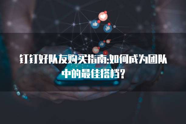 钉钉好队友购买指南:如何成为团队中的最佳搭档?
