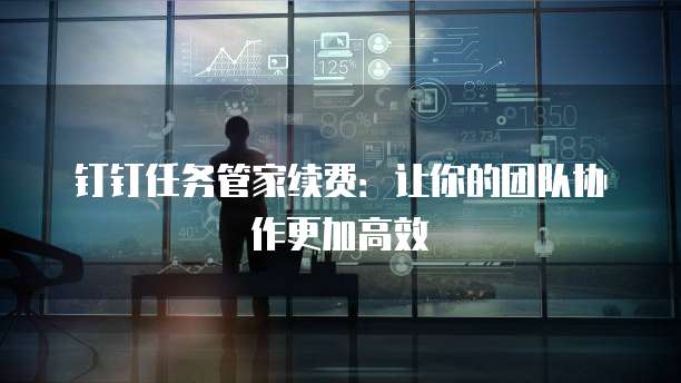 钉钉任务管家续费:让你的团队协作更加高效