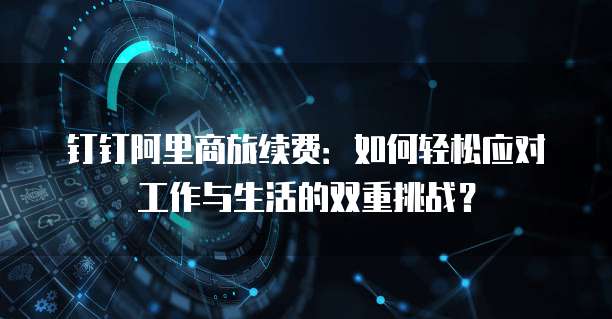 钉钉阿里商旅续费：如何轻松应对工作与生活的双重挑战？