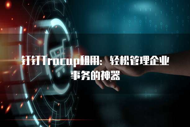 钉钉Tracup租用:轻松管理企业事务的神器