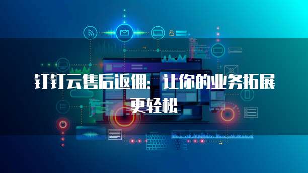 钉钉云售后返佣：让你的业务拓展更轻松