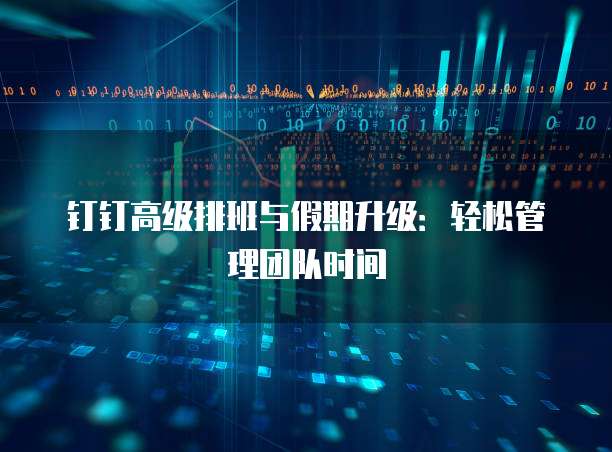 钉钉高级排班与假期升级:轻松管理团队时间