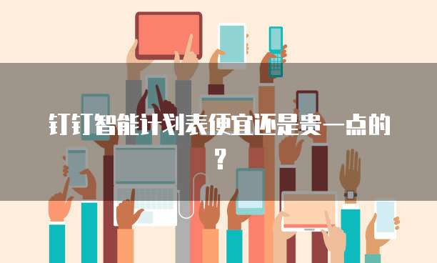 钉钉智能计划表便宜还是贵一点的?
