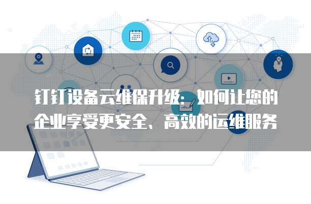 钉钉设备云维保升级：如何让您的企业享受更安全、高效的运维服务