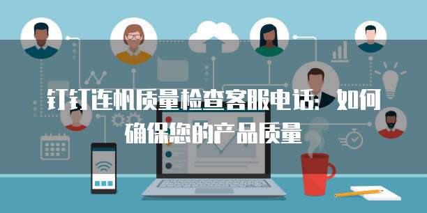 钉钉连帆质量检查客服电话:如何确保您的产品质量