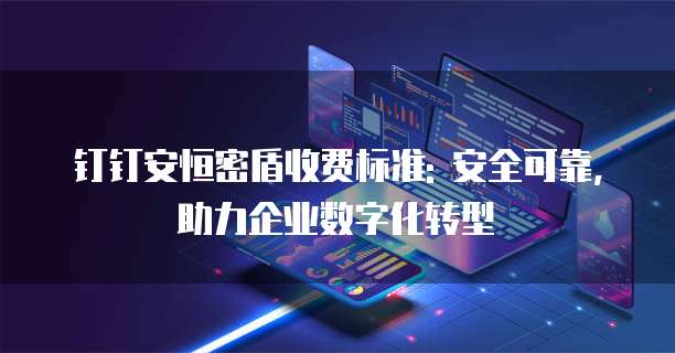 钉钉安恒密盾收费标准: 安全可靠,助力企业数字化转型