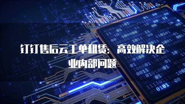 钉钉售后云工单租赁:高效解决企业内部问题