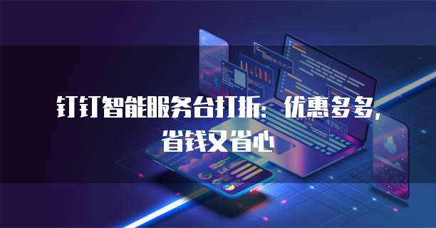 钉钉智能服务台打折：优惠多多，省钱又省心