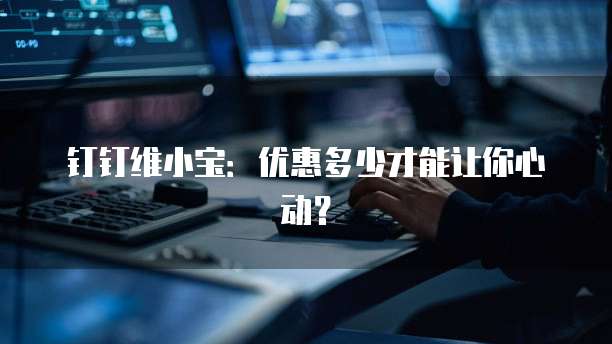 钉钉维小宝：优惠多少才能让你心动？
