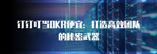 钉钉叮当OKR便宜:打造高效团队的秘密武器