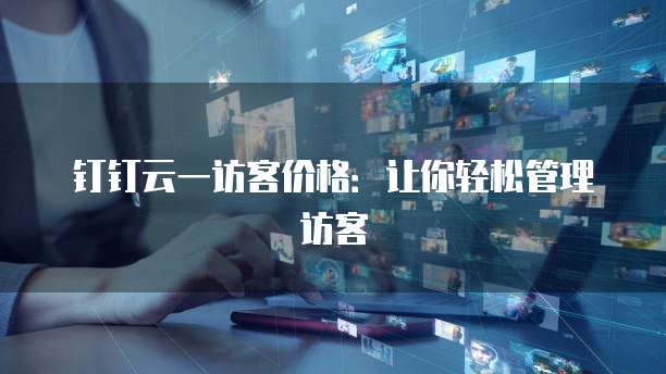 钉钉云一访客价格:让你轻松管理访客