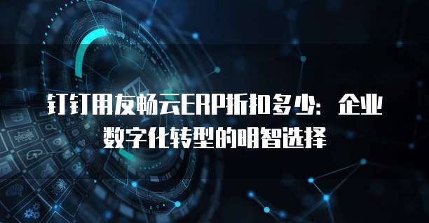 钉钉用友畅云ERP折扣多少:企业数字化转型的明智选择
