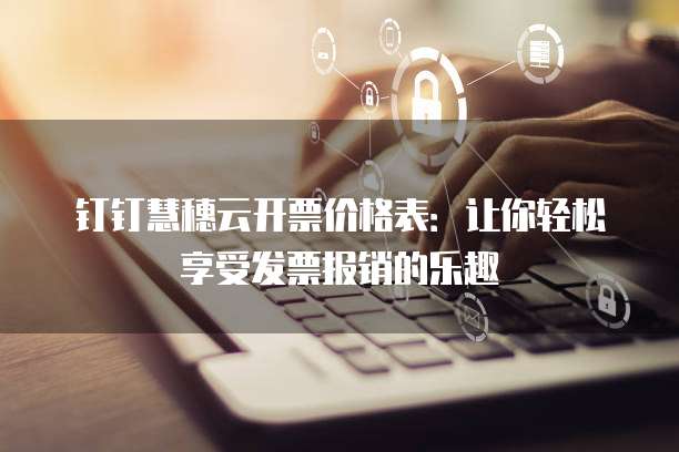 钉钉慧穗云开票价格表:让你轻松享受发票报销的乐趣