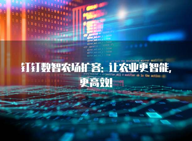 钉钉数智农场扩容: 让农业更智能,更高效!