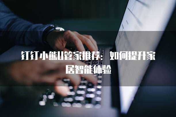 钉钉小熊U管家推荐:如何提升家居智能体验