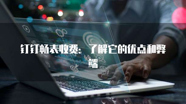钉钉畅表收费:了解它的优点和弊端