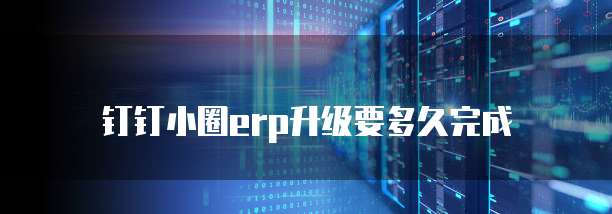 钉钉小圈erp升级要多久完成