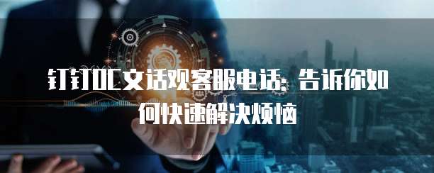 钉钉OC文话观客服电话: 告诉你如何快速解决烦恼