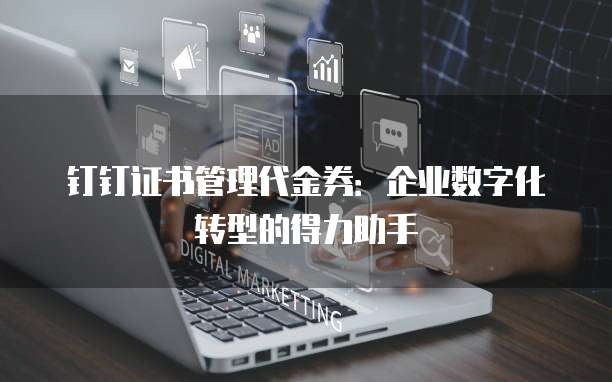 钉钉证书管理代金券:企业数字化转型的得力助手