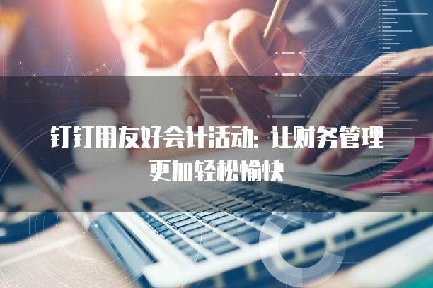 钉钉用友好会计活动: 让财务管理更加轻松愉快