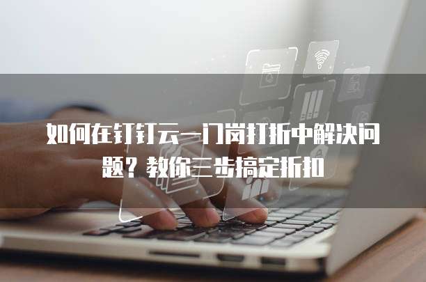 如何在钉钉云一门岗打折中解决问题?教你三步搞定折扣
