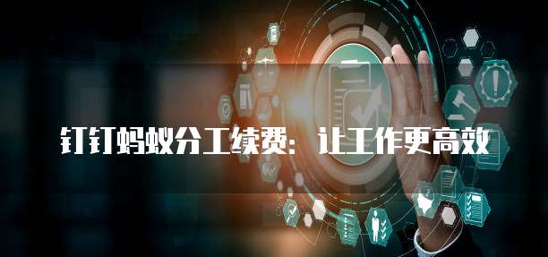 钉钉蚂蚁分工续费：让工作更高效