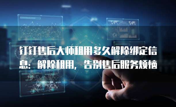 钉钉售后大师租用多久解除绑定信息：解除租用，告别售后服务烦恼
