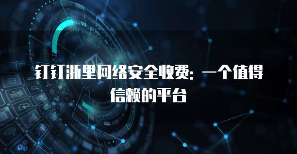 钉钉浙里网络安全收费: 一个值得信赖的平台