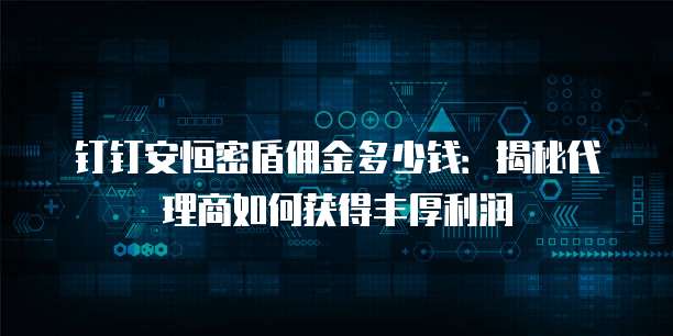 钉钉安恒密盾佣金多少钱:揭秘代理商如何获得丰厚利润
