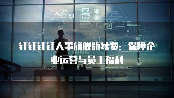 钉钉钉钉人事旗舰版续费:保障企业运营与员工福利