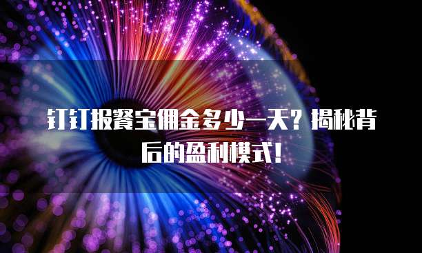 钉钉报餐宝佣金多少一天?揭秘背后的盈利模式!