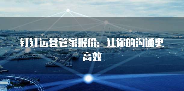 钉钉运营管家报价:让你的沟通更高效
