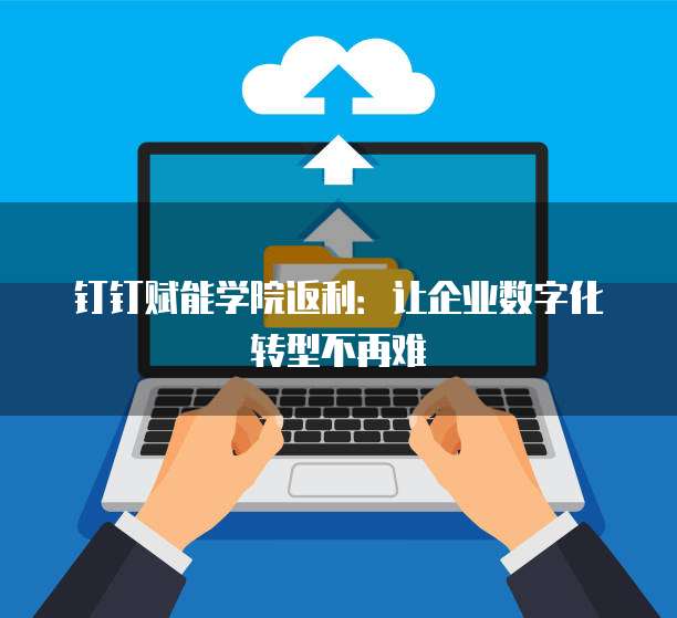 钉钉赋能学院返利:让企业数字化转型不再难